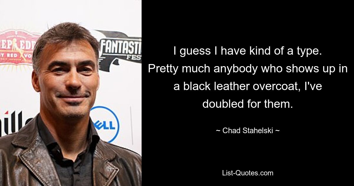 I guess I have kind of a type. Pretty much anybody who shows up in a black leather overcoat, I've doubled for them. — © Chad Stahelski