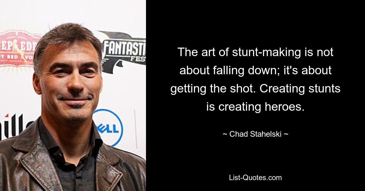 The art of stunt-making is not about falling down; it's about getting the shot. Creating stunts is creating heroes. — © Chad Stahelski