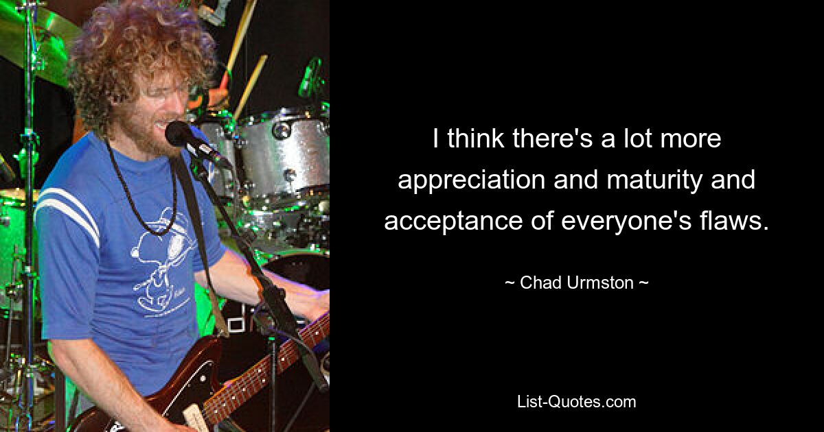 I think there's a lot more appreciation and maturity and acceptance of everyone's flaws. — © Chad Urmston