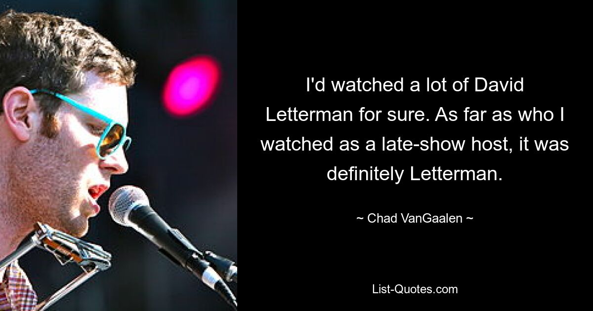 I'd watched a lot of David Letterman for sure. As far as who I watched as a late-show host, it was definitely Letterman. — © Chad VanGaalen