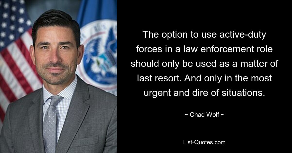 The option to use active-duty forces in a law enforcement role should only be used as a matter of last resort. And only in the most urgent and dire of situations. — © Chad Wolf