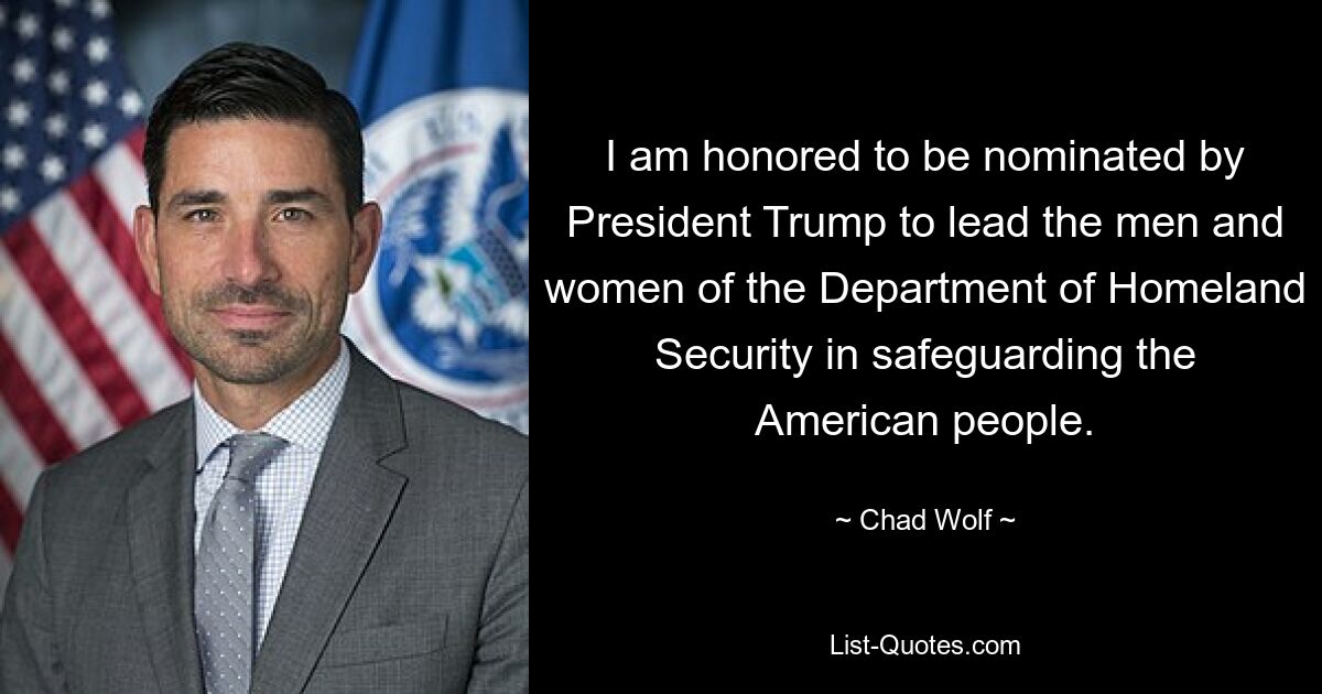 I am honored to be nominated by President Trump to lead the men and women of the Department of Homeland Security in safeguarding the American people. — © Chad Wolf