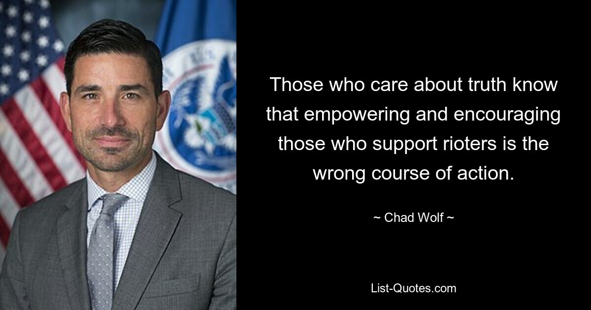 Those who care about truth know that empowering and encouraging those who support rioters is the wrong course of action. — © Chad Wolf