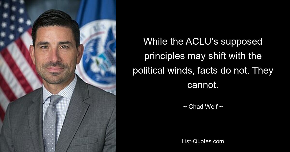 While the ACLU's supposed principles may shift with the political winds, facts do not. They cannot. — © Chad Wolf