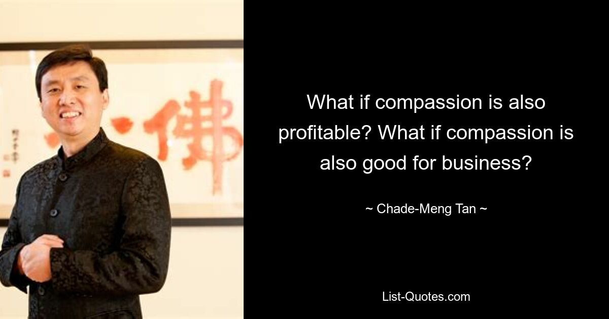 What if compassion is also profitable? What if compassion is also good for business? — © Chade-Meng Tan