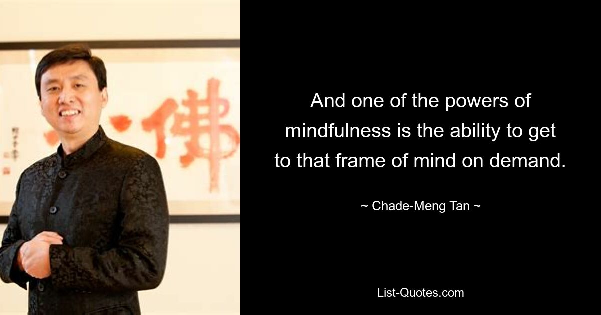 And one of the powers of mindfulness is the ability to get to that frame of mind on demand. — © Chade-Meng Tan