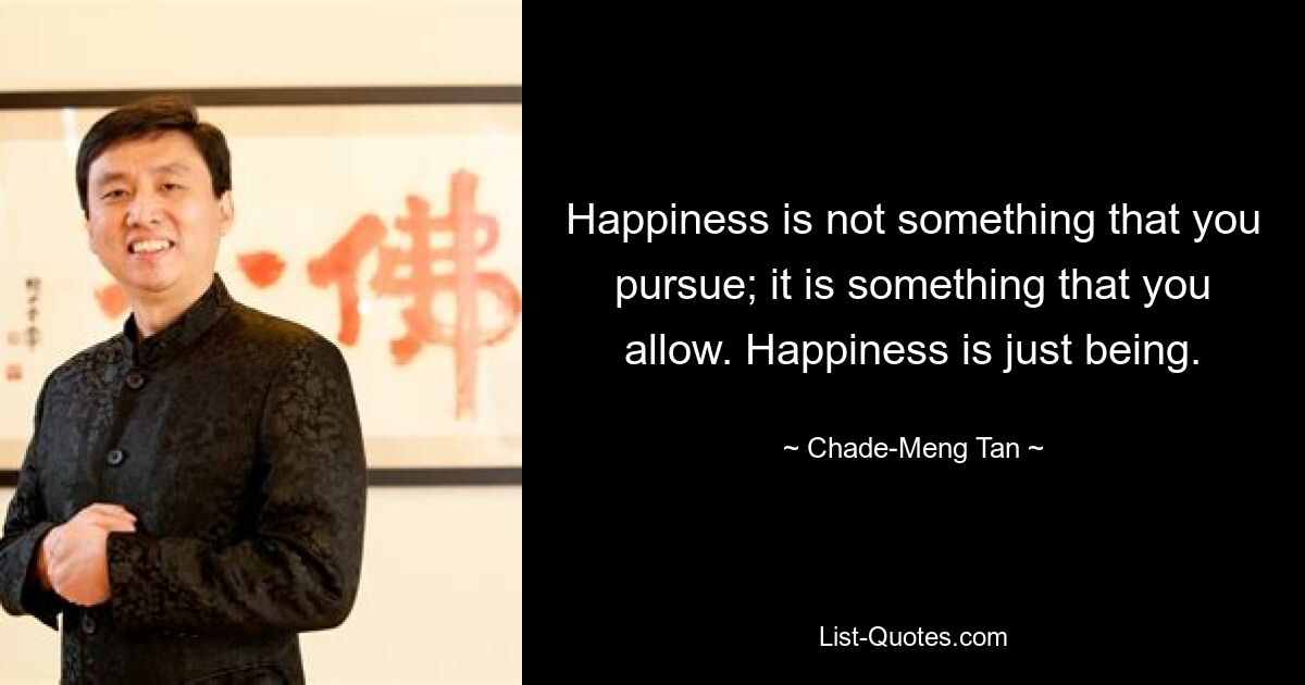 Happiness is not something that you pursue; it is something that you allow. Happiness is just being. — © Chade-Meng Tan