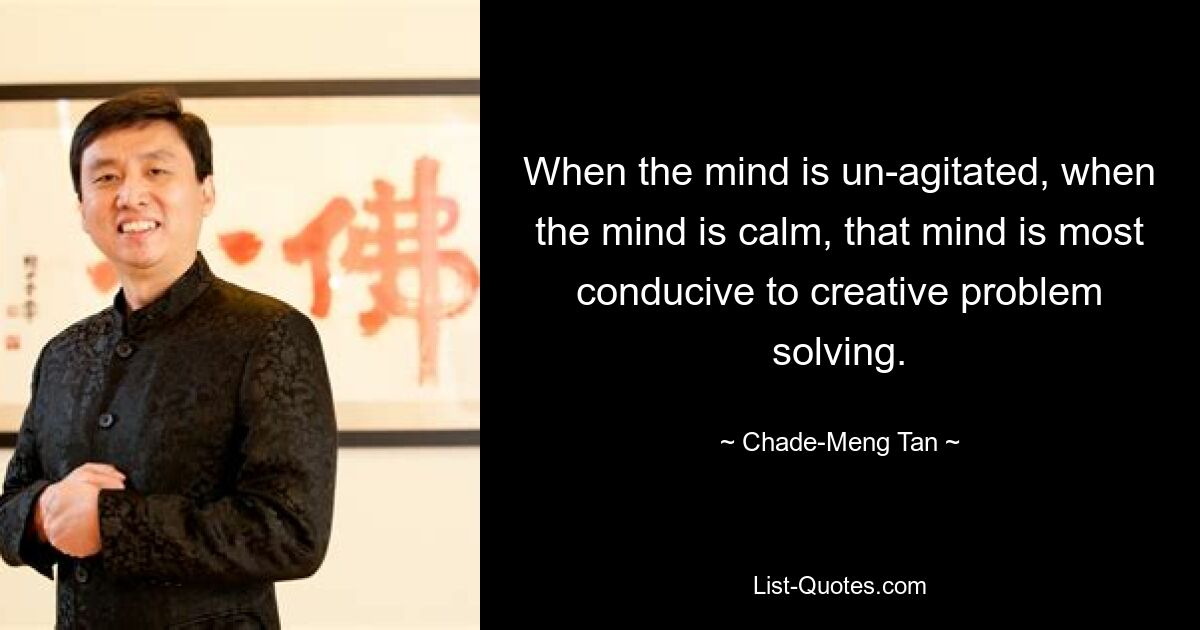 When the mind is un-agitated, when the mind is calm, that mind is most conducive to creative problem solving. — © Chade-Meng Tan