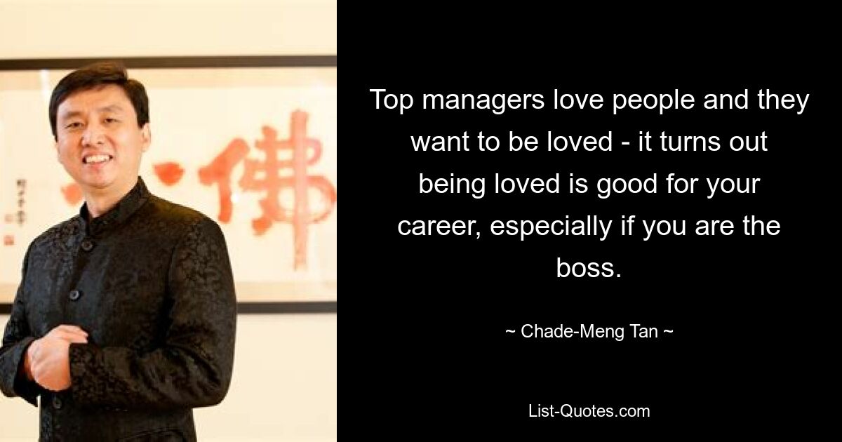 Top managers love people and they want to be loved - it turns out being loved is good for your career, especially if you are the boss. — © Chade-Meng Tan