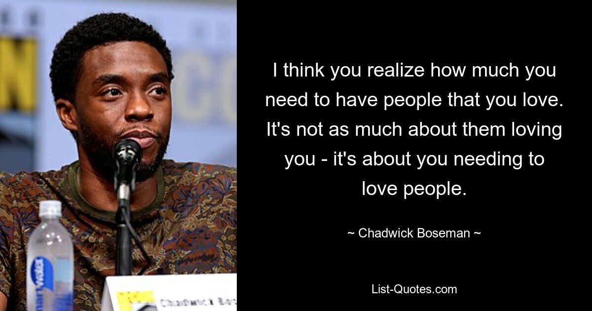 I think you realize how much you need to have people that you love. It's not as much about them loving you - it's about you needing to love people. — © Chadwick Boseman