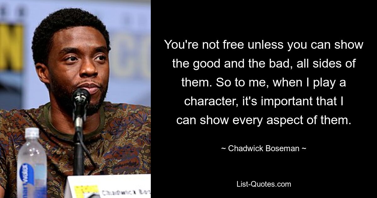 You're not free unless you can show the good and the bad, all sides of them. So to me, when I play a character, it's important that I can show every aspect of them. — © Chadwick Boseman