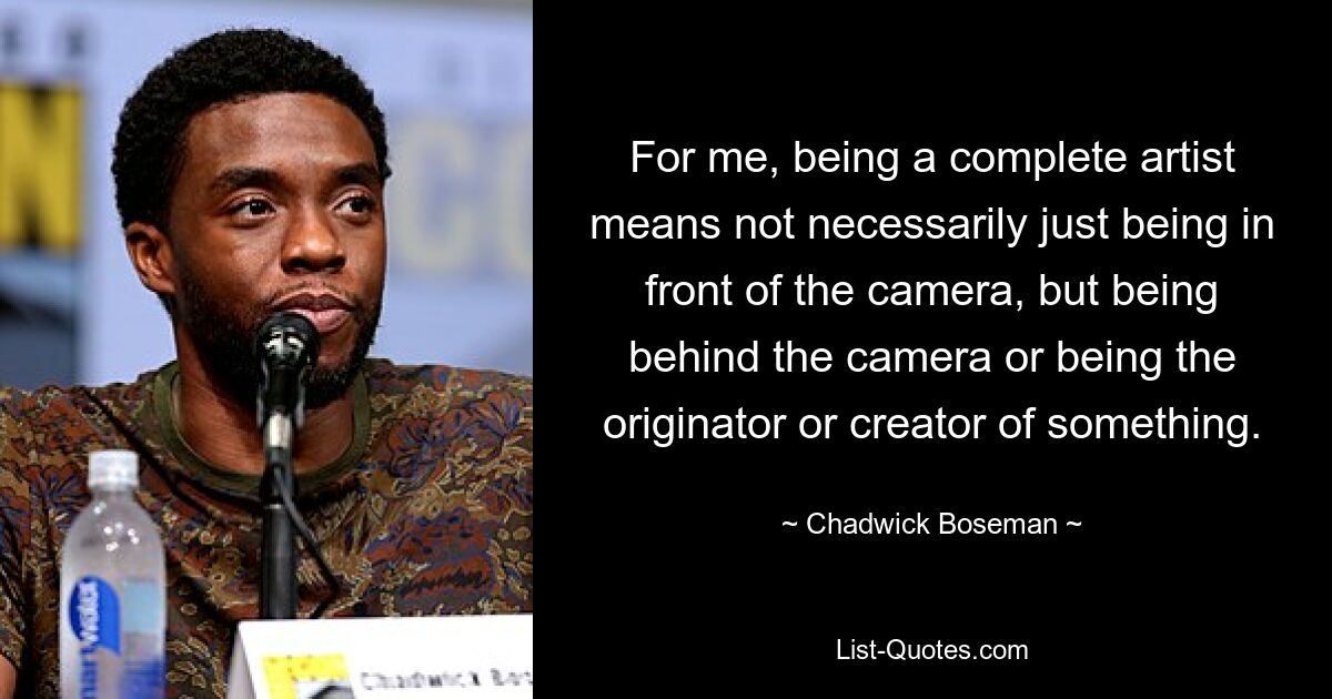 For me, being a complete artist means not necessarily just being in front of the camera, but being behind the camera or being the originator or creator of something. — © Chadwick Boseman