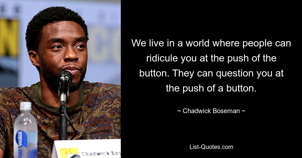 We live in a world where people can ridicule you at the push of the button. They can question you at the push of a button. — © Chadwick Boseman