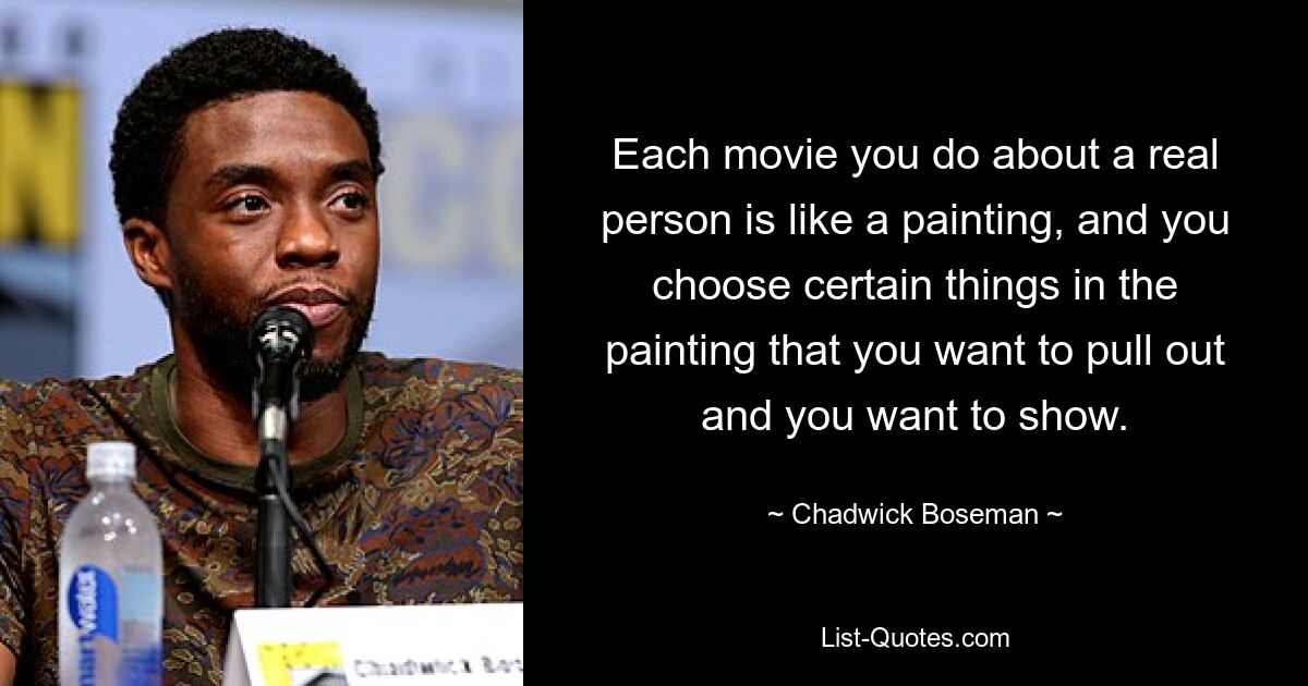 Each movie you do about a real person is like a painting, and you choose certain things in the painting that you want to pull out and you want to show. — © Chadwick Boseman