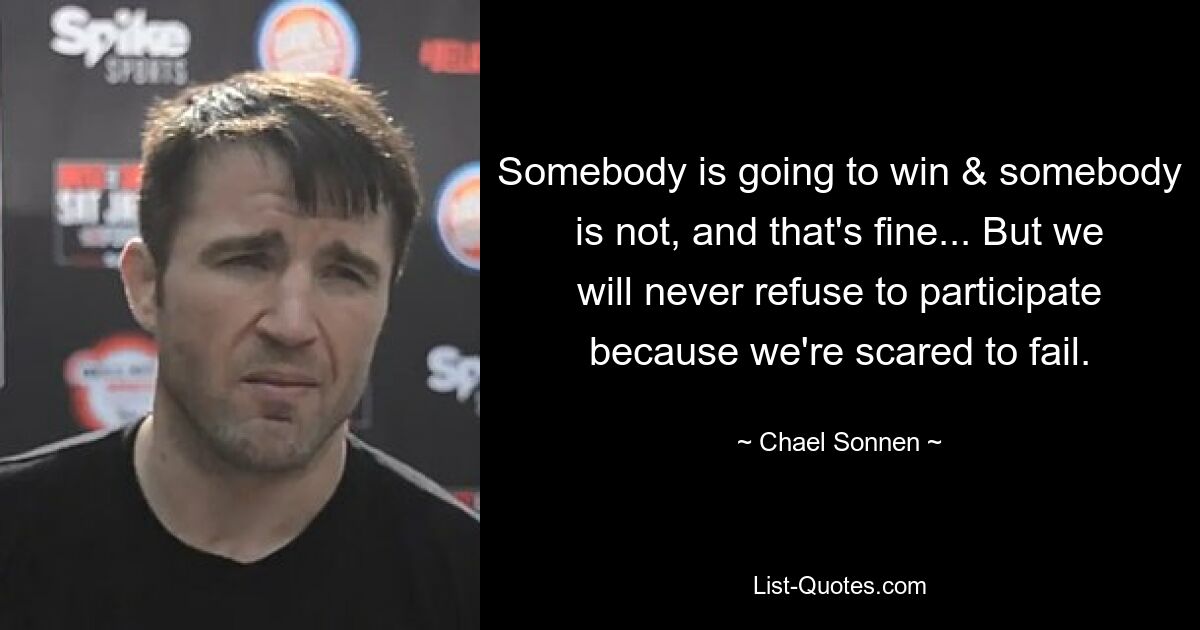 Somebody is going to win & somebody is not, and that's fine... But we will never refuse to participate because we're scared to fail. — © Chael Sonnen