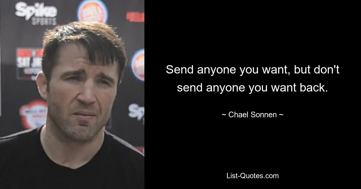 Send anyone you want, but don't send anyone you want back. — © Chael Sonnen