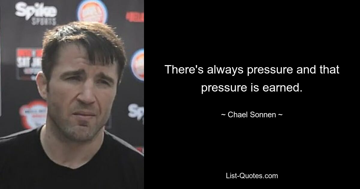 There's always pressure and that pressure is earned. — © Chael Sonnen