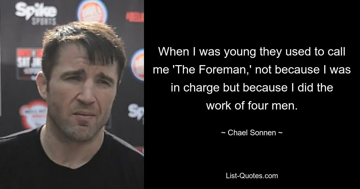 When I was young they used to call me 'The Foreman,' not because I was in charge but because I did the work of four men. — © Chael Sonnen