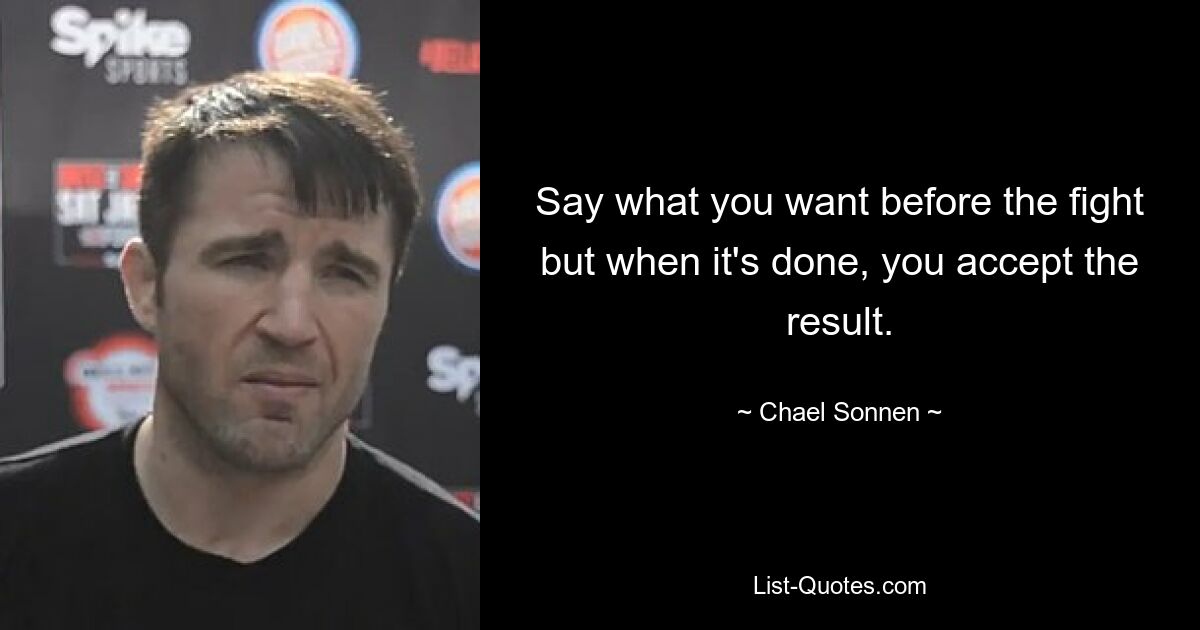 Say what you want before the fight but when it's done, you accept the result. — © Chael Sonnen