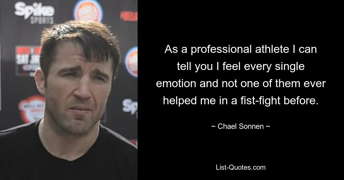 As a professional athlete I can tell you I feel every single emotion and not one of them ever helped me in a fist-fight before. — © Chael Sonnen