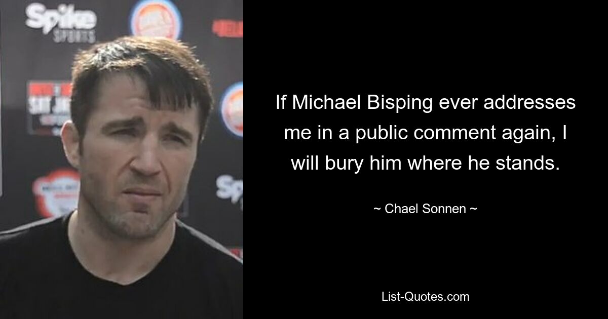 If Michael Bisping ever addresses me in a public comment again, I will bury him where he stands. — © Chael Sonnen