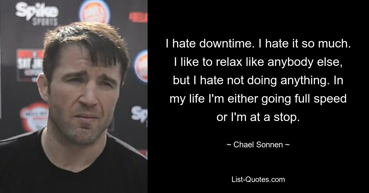 I hate downtime. I hate it so much. I like to relax like anybody else, but I hate not doing anything. In my life I'm either going full speed or I'm at a stop. — © Chael Sonnen