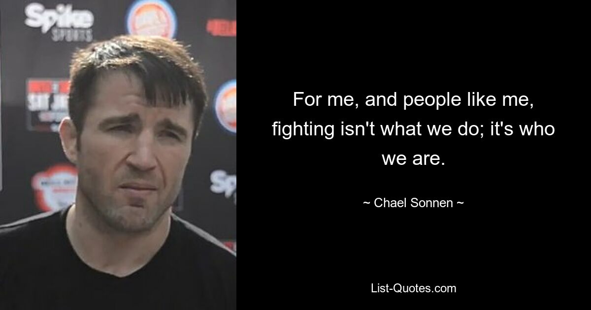 For me, and people like me, fighting isn't what we do; it's who we are. — © Chael Sonnen