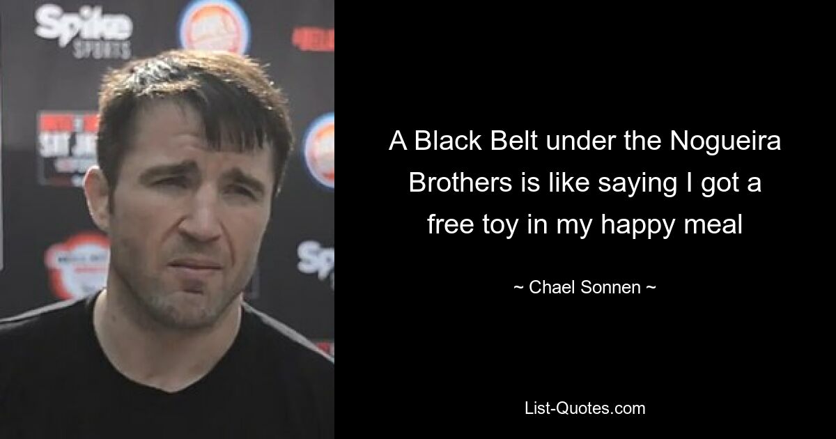 A Black Belt under the Nogueira Brothers is like saying I got a free toy in my happy meal — © Chael Sonnen