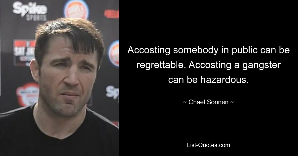 Accosting somebody in public can be regrettable. Accosting a gangster can be hazardous. — © Chael Sonnen