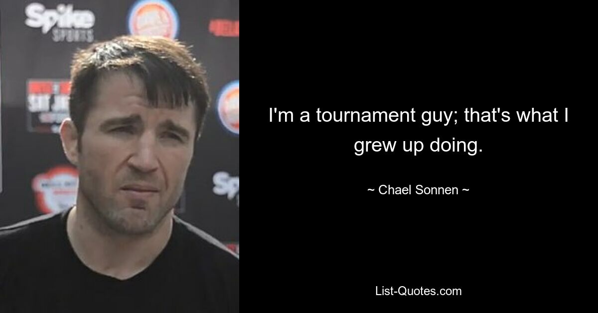 I'm a tournament guy; that's what I grew up doing. — © Chael Sonnen