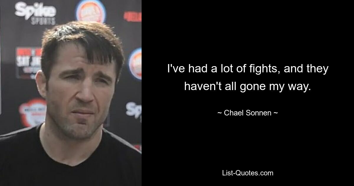 I've had a lot of fights, and they haven't all gone my way. — © Chael Sonnen