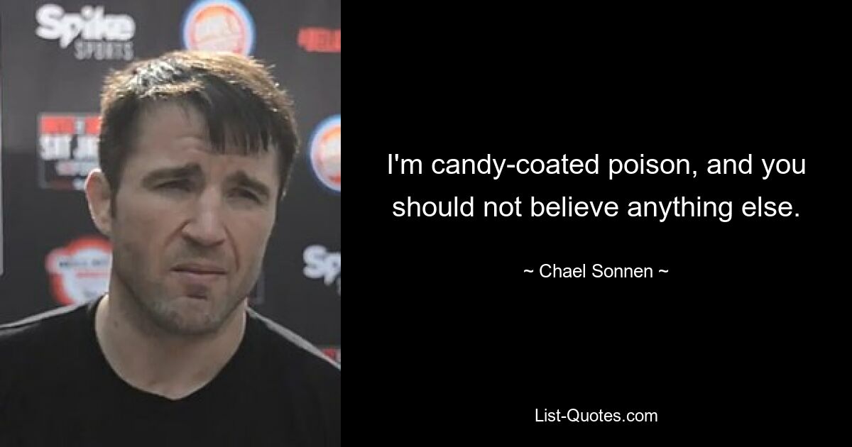 I'm candy-coated poison, and you should not believe anything else. — © Chael Sonnen