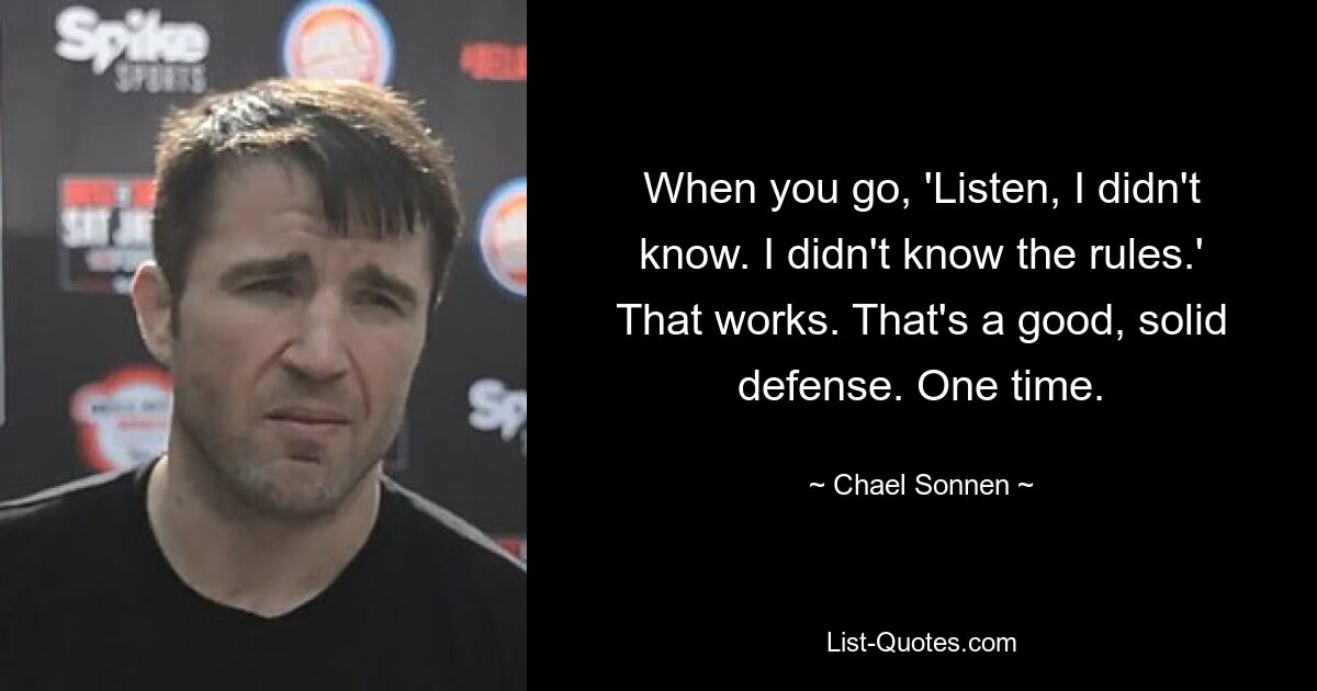 When you go, 'Listen, I didn't know. I didn't know the rules.' That works. That's a good, solid defense. One time. — © Chael Sonnen