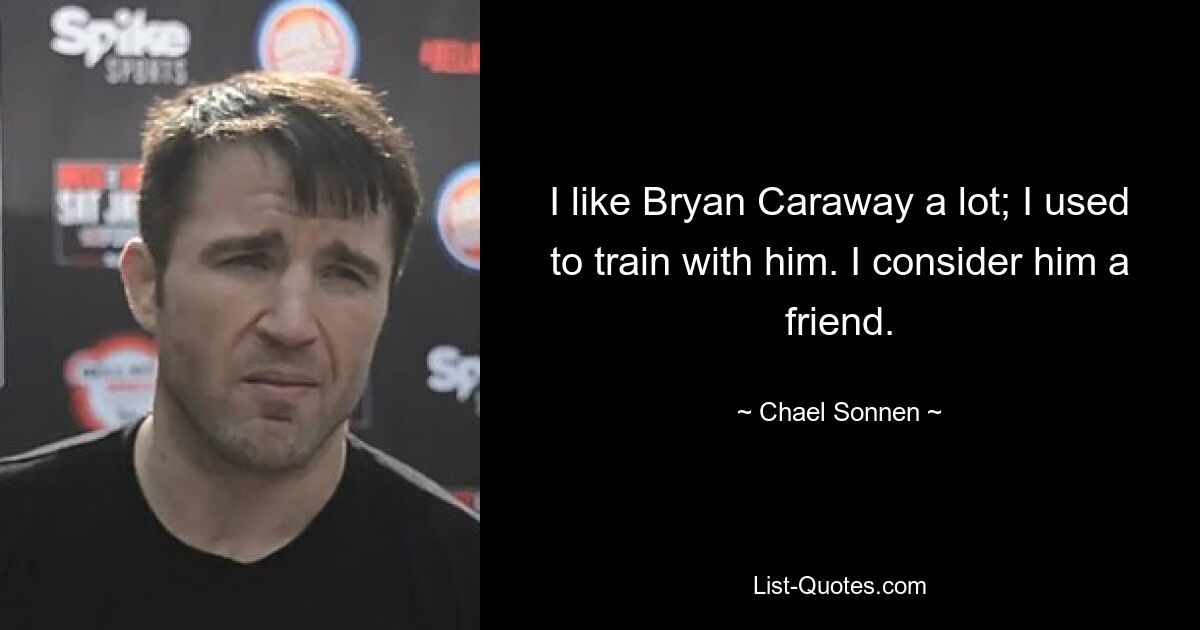 I like Bryan Caraway a lot; I used to train with him. I consider him a friend. — © Chael Sonnen