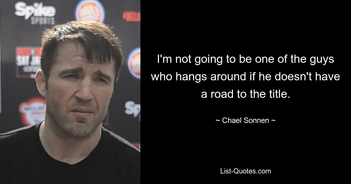 I'm not going to be one of the guys who hangs around if he doesn't have a road to the title. — © Chael Sonnen