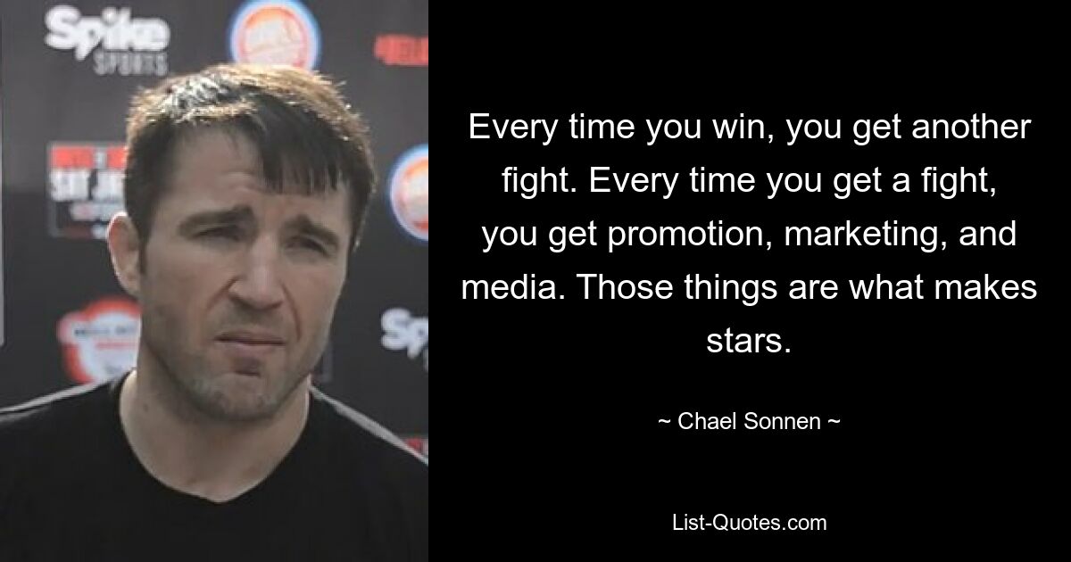 Every time you win, you get another fight. Every time you get a fight, you get promotion, marketing, and media. Those things are what makes stars. — © Chael Sonnen