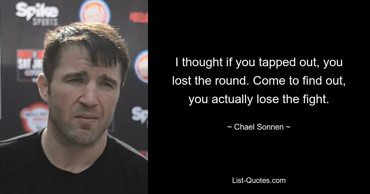 I thought if you tapped out, you lost the round. Come to find out, you actually lose the fight. — © Chael Sonnen