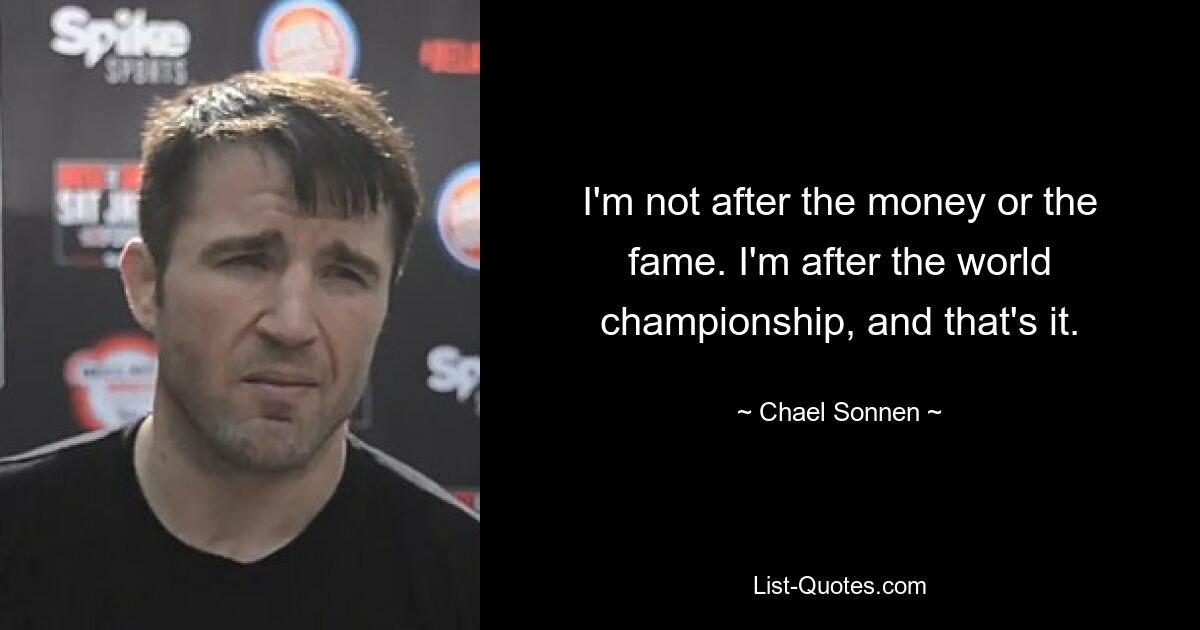 I'm not after the money or the fame. I'm after the world championship, and that's it. — © Chael Sonnen