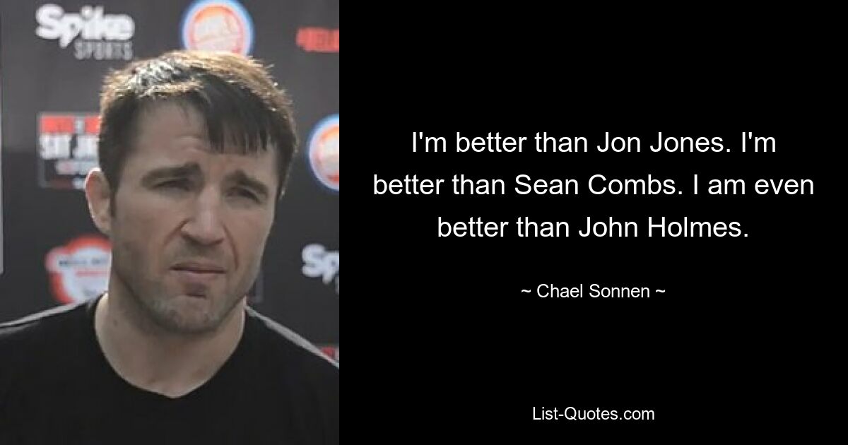 I'm better than Jon Jones. I'm better than Sean Combs. I am even better than John Holmes. — © Chael Sonnen