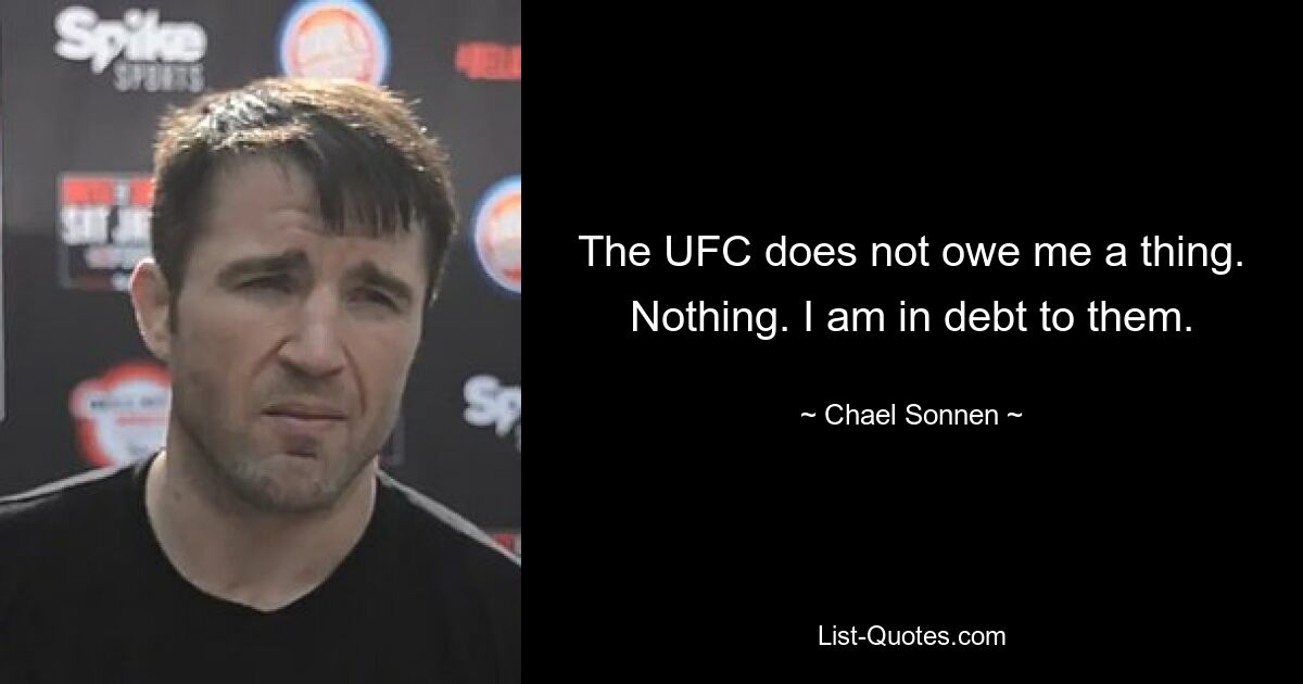 The UFC does not owe me a thing. Nothing. I am in debt to them. — © Chael Sonnen