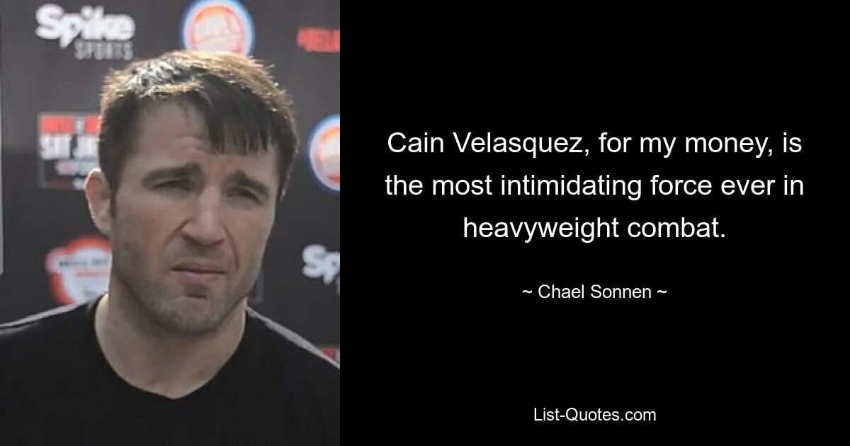 Cain Velasquez, for my money, is the most intimidating force ever in heavyweight combat. — © Chael Sonnen