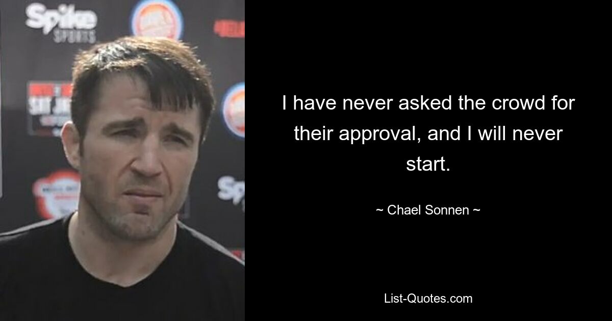 I have never asked the crowd for their approval, and I will never start. — © Chael Sonnen