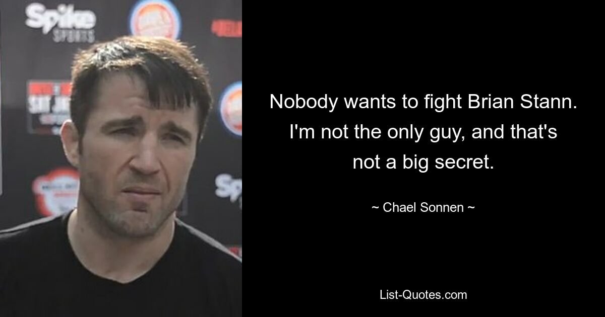 Nobody wants to fight Brian Stann. I'm not the only guy, and that's not a big secret. — © Chael Sonnen