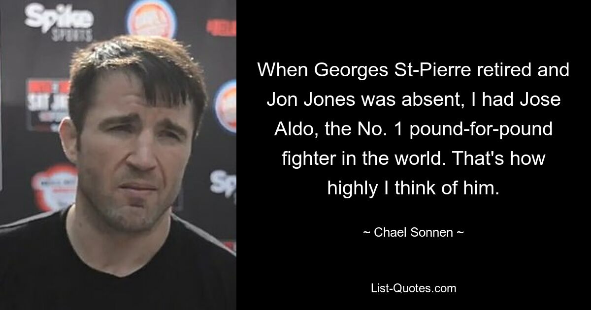 When Georges St-Pierre retired and Jon Jones was absent, I had Jose Aldo, the No. 1 pound-for-pound fighter in the world. That's how highly I think of him. — © Chael Sonnen