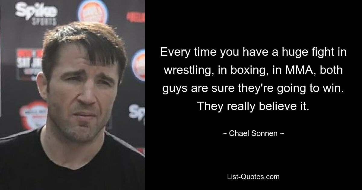 Every time you have a huge fight in wrestling, in boxing, in MMA, both guys are sure they're going to win. They really believe it. — © Chael Sonnen