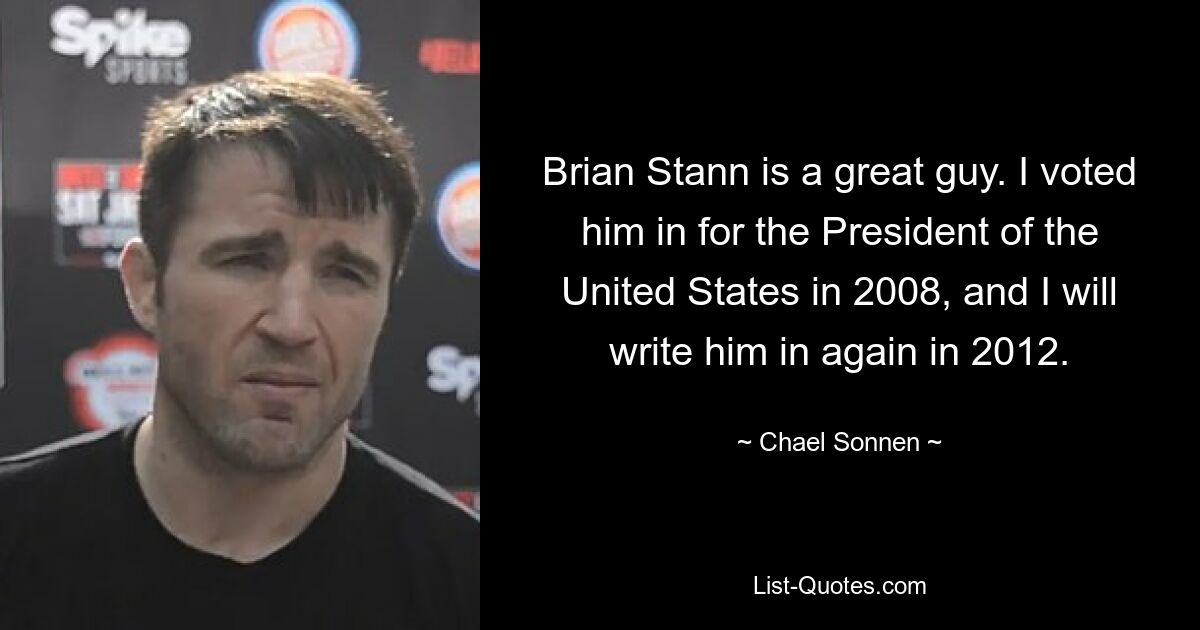 Brian Stann is a great guy. I voted him in for the President of the United States in 2008, and I will write him in again in 2012. — © Chael Sonnen