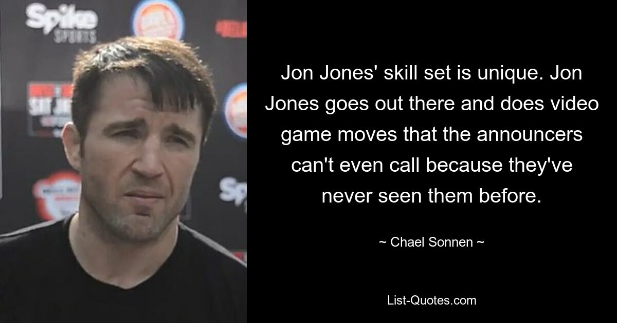 Jon Jones' skill set is unique. Jon Jones goes out there and does video game moves that the announcers can't even call because they've never seen them before. — © Chael Sonnen