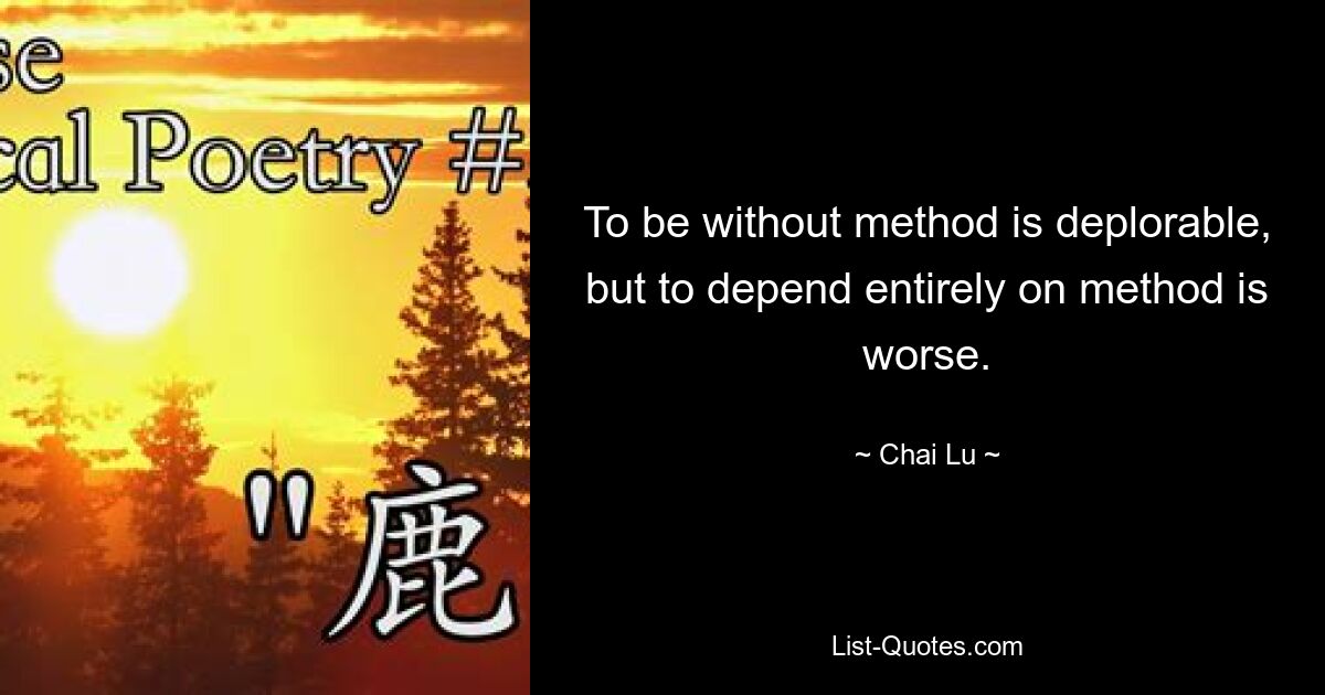 To be without method is deplorable, but to depend entirely on method is worse. — © Chai Lu