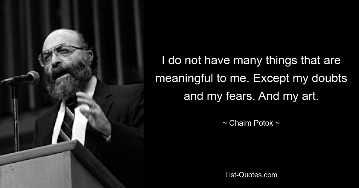 I do not have many things that are meaningful to me. Except my doubts and my fears. And my art. — © Chaim Potok