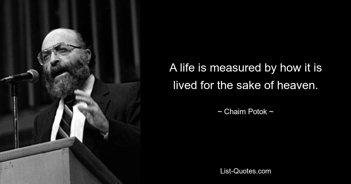 A life is measured by how it is lived for the sake of heaven. — © Chaim Potok